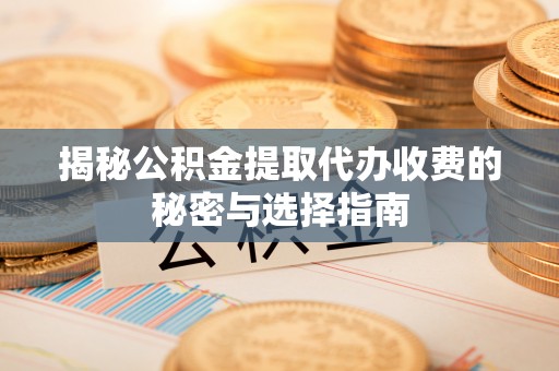 通许揭秘公积金提取代办收费的秘密与选择指南
