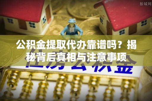 通许公积金提取代办靠谱吗？揭秘背后真相与注意事项