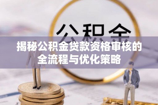 通许揭秘公积金贷款资格审核的全流程与优化策略
