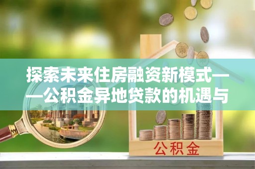 通许探索未来住房融资新模式——公积金异地贷款的机遇与挑战