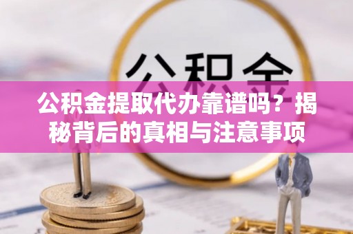 通许公积金提取代办靠谱吗？揭秘背后的真相与注意事项