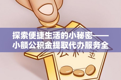 通许探索便捷生活的小秘密——小额公积金提取代办服务全解析