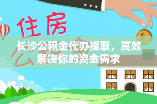 通许长沙公积金代办提取，高效解决你的资金需求