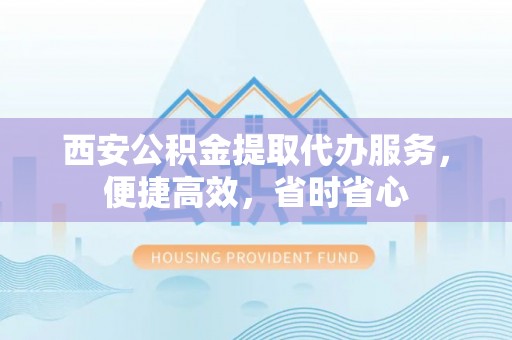 通许西安公积金提取代办服务，便捷高效，省时省心