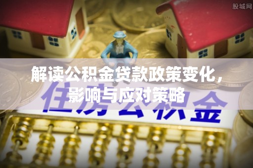 通许解读公积金贷款政策变化，影响与应对策略