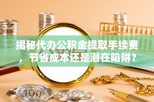 通许揭秘代办公积金提取手续费，节省成本还是潜在陷阱？