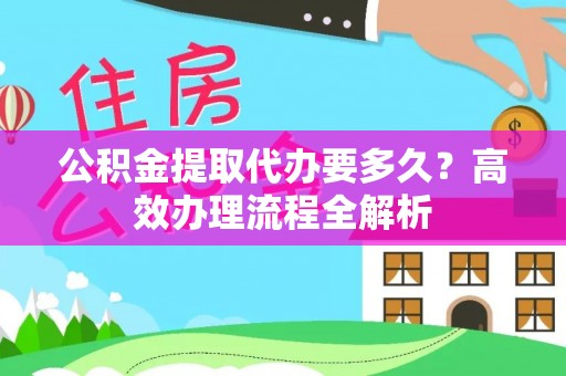 通许公积金提取代办要多久？高效办理流程全解析