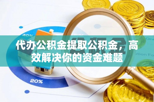 通许代办公积金提取公积金，高效解决你的资金难题