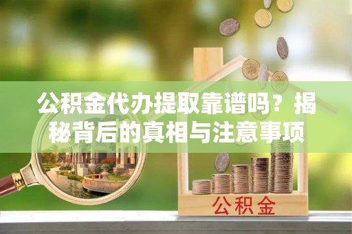 通许公积金代办提取靠谱吗？揭秘背后的真相与注意事项