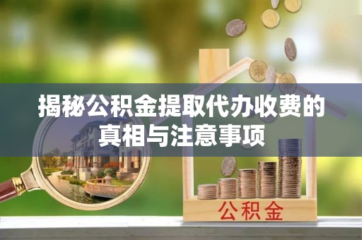 通许揭秘公积金提取代办收费的真相与注意事项
