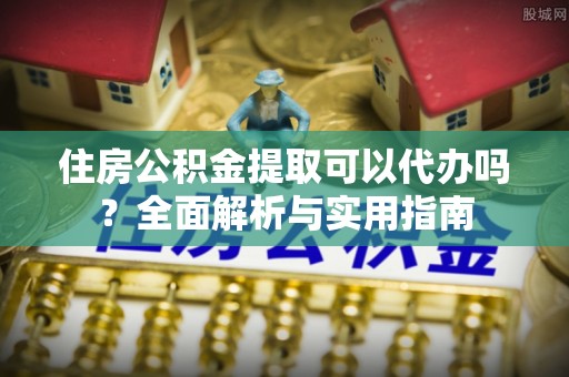 通许住房公积金提取可以代办吗？全面解析与实用指南
