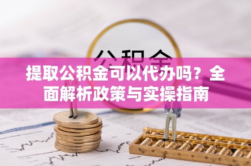 通许提取公积金可以代办吗？全面解析政策与实操指南