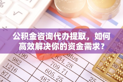 通许公积金咨询代办提取，如何高效解决你的资金需求？