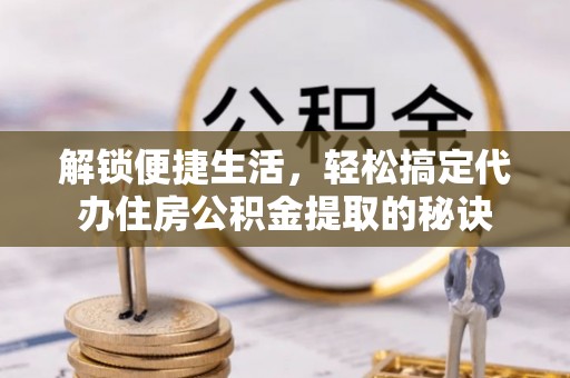 通许解锁便捷生活，轻松搞定代办住房公积金提取的秘诀