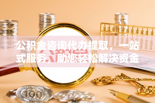 通许公积金咨询代办提取，一站式服务，助您轻松解决资金难题