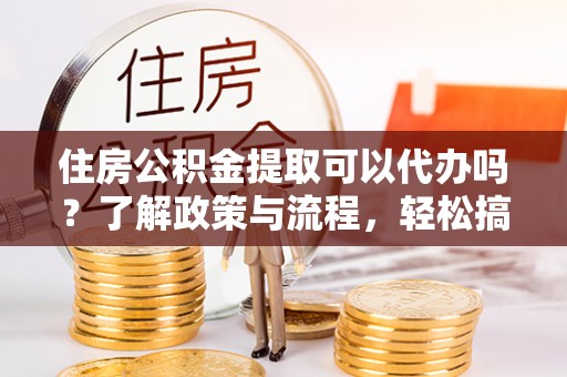 通许住房公积金提取可以代办吗？了解政策与流程，轻松搞定公积金提取