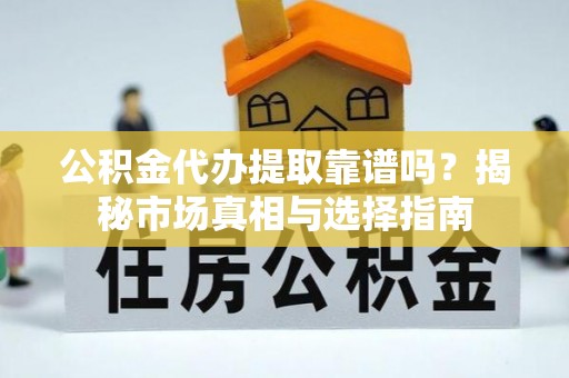 通许公积金代办提取靠谱吗？揭秘市场真相与选择指南