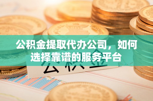通许公积金提取代办公司，如何选择靠谱的服务平台