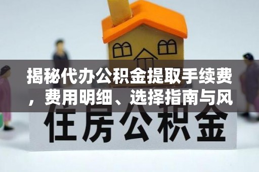 通许揭秘代办公积金提取手续费，费用明细、选择指南与风险防范