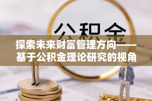 通许探索未来财富管理方向——基于公积金理论研究的视角