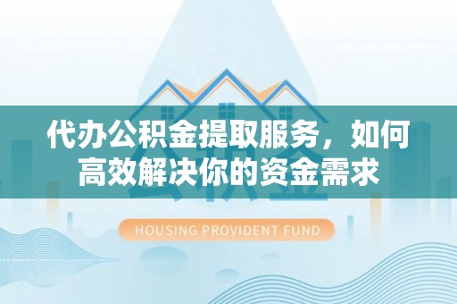 通许代办公积金提取服务，如何高效解决你的资金需求