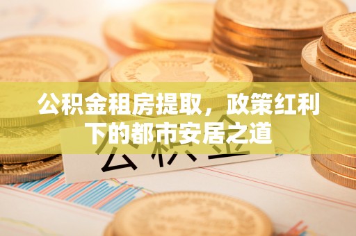 通许公积金租房提取，政策红利下的都市安居之道