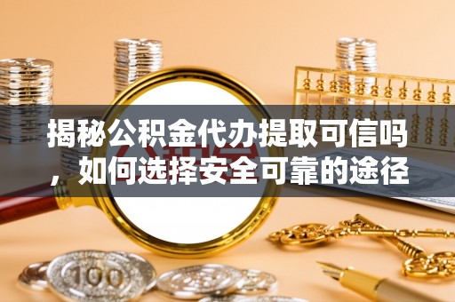 通许揭秘公积金代办提取可信吗，如何选择安全可靠的途径