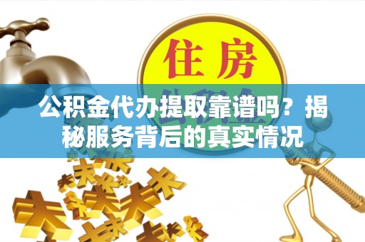 通许公积金代办提取靠谱吗？揭秘服务背后的真实情况