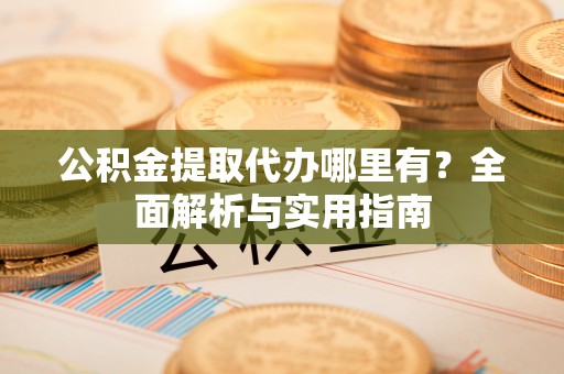 通许公积金提取代办哪里有？全面解析与实用指南