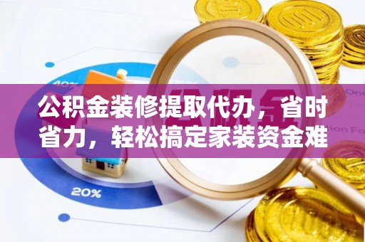通许公积金装修提取代办，省时省力，轻松搞定家装资金难题