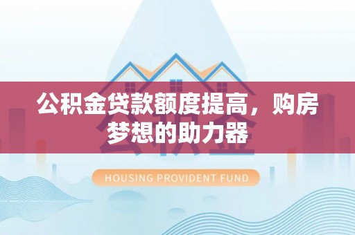 通许公积金贷款额度提高，购房梦想的助力器