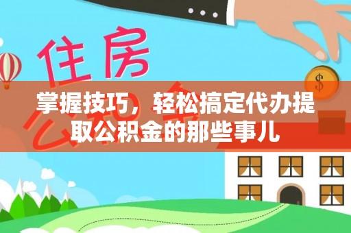 通许掌握技巧，轻松搞定代办提取公积金的那些事儿