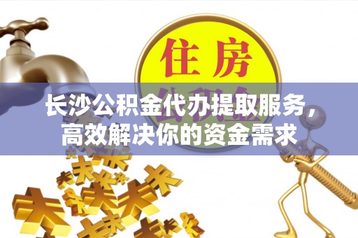 通许长沙公积金代办提取服务，高效解决你的资金需求