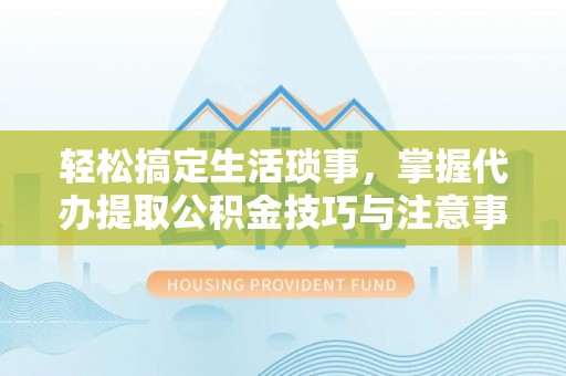 通许轻松搞定生活琐事，掌握代办提取公积金技巧与注意事项