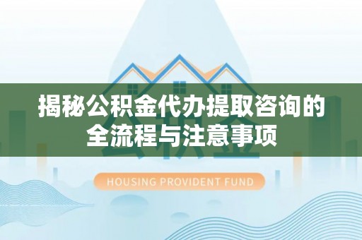 通许揭秘公积金代办提取咨询的全流程与注意事项