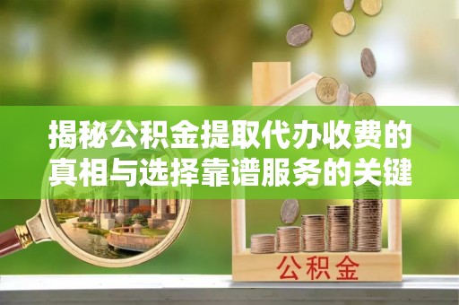 通许揭秘公积金提取代办收费的真相与选择靠谱服务的关键