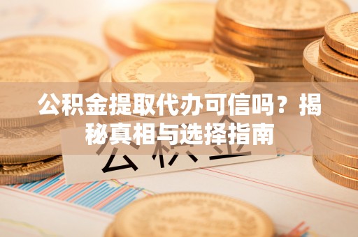 通许公积金提取代办可信吗？揭秘真相与选择指南