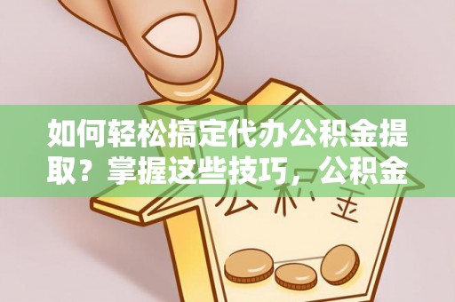 通许如何轻松搞定代办公积金提取？掌握这些技巧，公积金到手不是梦！
