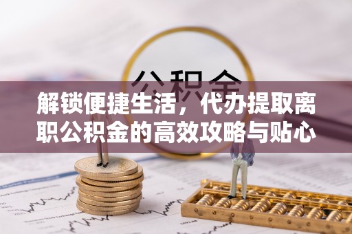 通许解锁便捷生活，代办提取离职公积金的高效攻略与贴心建议