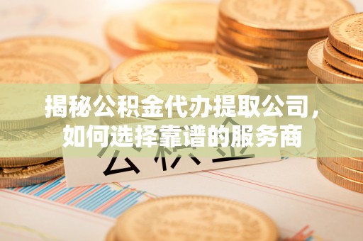 通许揭秘公积金代办提取公司，如何选择靠谱的服务商