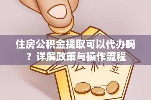 通许住房公积金提取可以代办吗？详解政策与操作流程