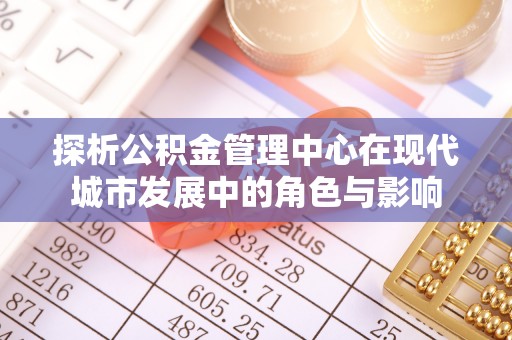 通许探析公积金管理中心在现代城市发展中的角色与影响