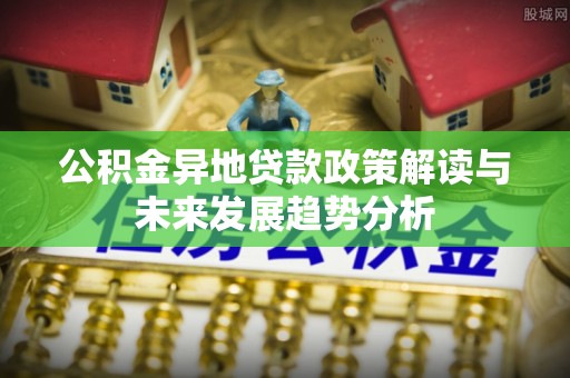 通许公积金异地贷款政策解读与未来发展趋势分析