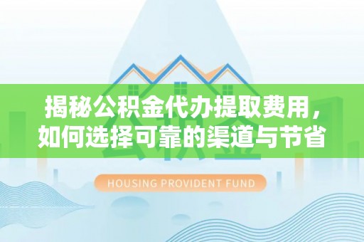 通许揭秘公积金代办提取费用，如何选择可靠的渠道与节省成本