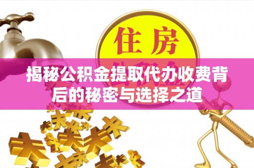 通许揭秘公积金提取代办收费背后的秘密与选择之道