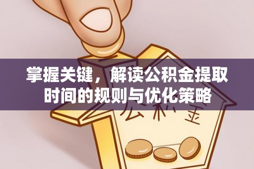 通许掌握关键，解读公积金提取时间的规则与优化策略