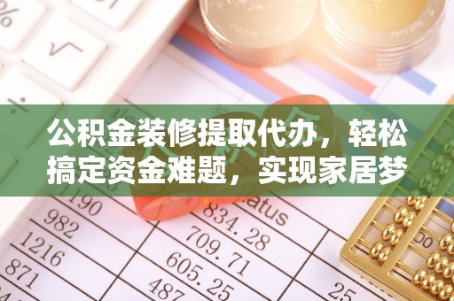通许公积金装修提取代办，轻松搞定资金难题，实现家居梦想