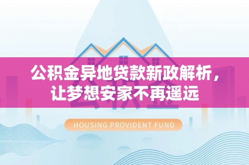 通许公积金异地贷款新政解析，让梦想安家不再遥远