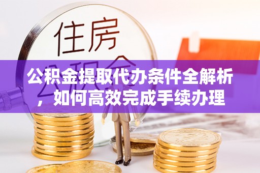 通许公积金提取代办条件全解析，如何高效完成手续办理