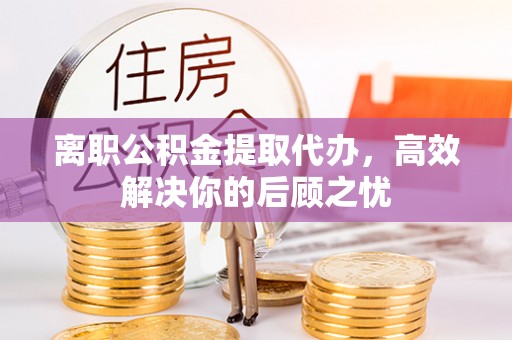 通许离职公积金提取代办，高效解决你的后顾之忧
